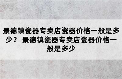 景德镇瓷器专卖店瓷器价格一般是多少？ 景德镇瓷器专卖店瓷器价格一般是多少